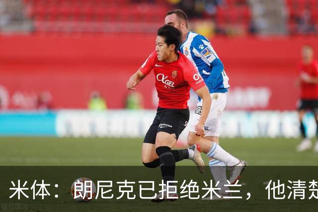 米体：朗尼克已拒绝米兰，他清楚阿莱格里经历、要求不受伊布干预